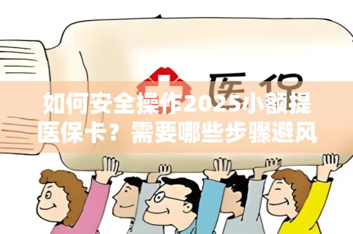 如何安全操作2025小额提医保卡？需要哪些步骤避风险？